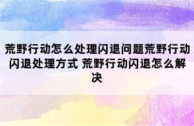 荒野行动怎么处理闪退问题荒野行动闪退处理方式 荒野行动闪退怎么解决